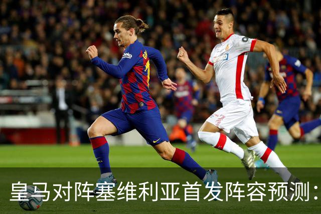 皇马对阵塞维利亚首发阵容预测：居勒尔与怀森联袂出战，姆巴佩担纲锋线